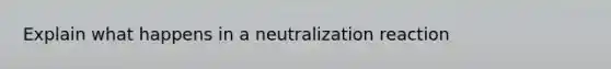 Explain what happens in a neutralization reaction