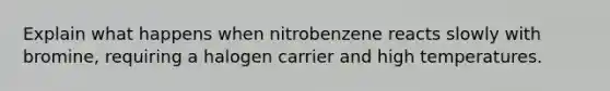 Explain what happens when nitrobenzene reacts slowly with bromine, requiring a halogen carrier and high temperatures.