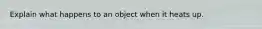 Explain what happens to an object when it heats up.