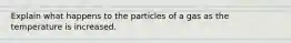 Explain what happens to the particles of a gas as the temperature is increased.