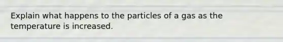 Explain what happens to the particles of a gas as the temperature is increased.