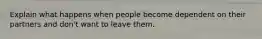 Explain what happens when people become dependent on their partners and don't want to leave them.