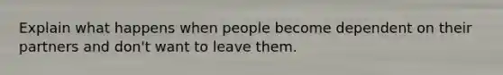 Explain what happens when people become dependent on their partners and don't want to leave them.