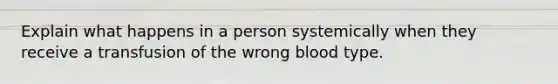 Explain what happens in a person systemically when they receive a transfusion of the wrong blood type.