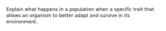 Explain what happens in a population when a specific trait that allows an organism to better adapt and survive in its environment.