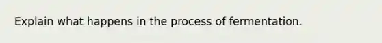 Explain what happens in the process of fermentation.