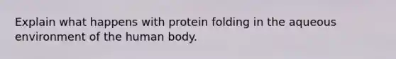 Explain what happens with protein folding in the aqueous environment of the human body.