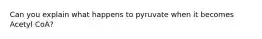 Can you explain what happens to pyruvate when it becomes Acetyl CoA?