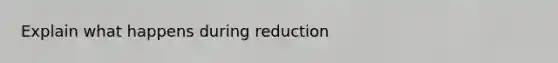 Explain what happens during reduction