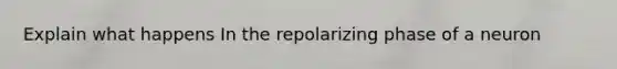 Explain what happens In the repolarizing phase of a neuron