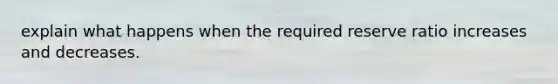 explain what happens when the required reserve ratio increases and decreases.