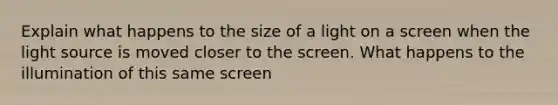 Explain what happens to the size of a light on a screen when the light source is moved closer to the screen. What happens to the illumination of this same screen