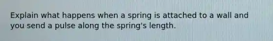 Explain what happens when a spring is attached to a wall and you send a pulse along the spring's length.