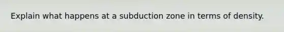 Explain what happens at a subduction zone in terms of density.