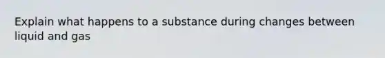 Explain what happens to a substance during changes between liquid and gas