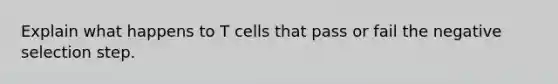 Explain what happens to T cells that pass or fail the negative selection step.