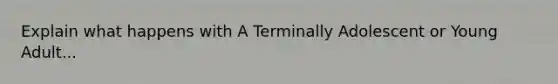 Explain what happens with A Terminally Adolescent or Young Adult...