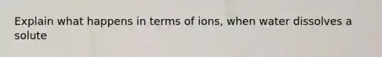 Explain what happens in terms of ions, when water dissolves a solute