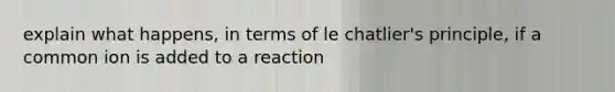 explain what happens, in terms of le chatlier's principle, if a common ion is added to a reaction