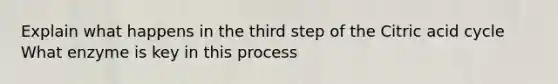 Explain what happens in the third step of the Citric acid cycle What enzyme is key in this process