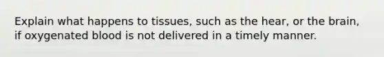 Explain what happens to tissues, such as the hear, or the brain, if oxygenated blood is not delivered in a timely manner.