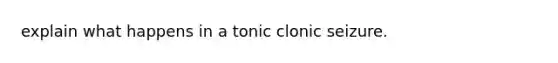 explain what happens in a tonic clonic seizure.