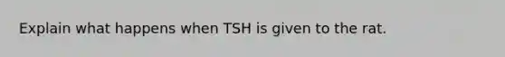 Explain what happens when TSH is given to the rat.