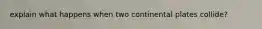explain what happens when two continental plates collide?