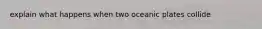 explain what happens when two oceanic plates collide