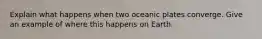 Explain what happens when two oceanic plates converge. Give an example of where this happens on Earth.