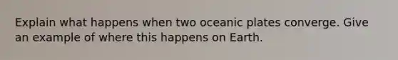 Explain what happens when two oceanic plates converge. Give an example of where this happens on Earth.