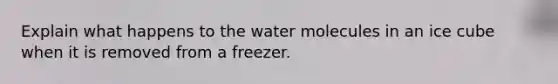 Explain what happens to the water molecules in an ice cube when it is removed from a freezer.