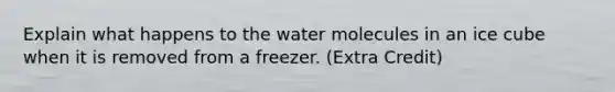 Explain what happens to the water molecules in an ice cube when it is removed from a freezer. (Extra Credit)