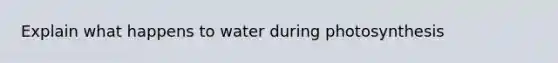 Explain what happens to water during photosynthesis