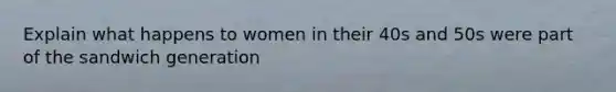 Explain what happens to women in their 40s and 50s were part of the sandwich generation