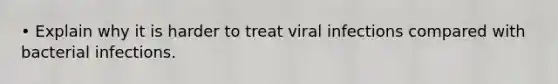 • Explain why it is harder to treat viral infections compared with bacterial infections.