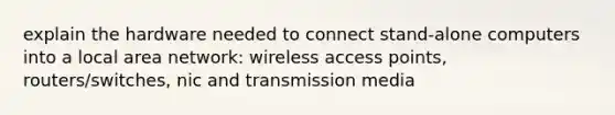 explain the hardware needed to connect stand-alone computers into a local area network: wireless access points, routers/switches, nic and transmission media