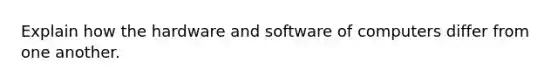 Explain how the hardware and software of computers differ from one another.