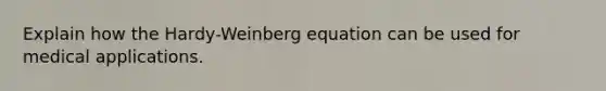 Explain how the Hardy-Weinberg equation can be used for medical applications.