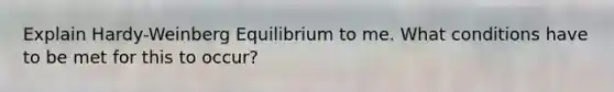 Explain Hardy-Weinberg Equilibrium to me. What conditions have to be met for this to occur?