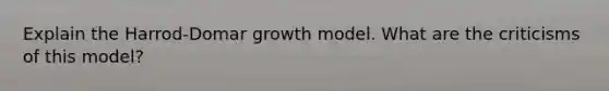 Explain the Harrod-Domar growth model. What are the criticisms of this model?