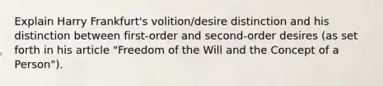 Explain Harry Frankfurt's volition/desire distinction and his distinction between first-order and second-order desires (as set forth in his article "Freedom of the Will and the Concept of a Person").