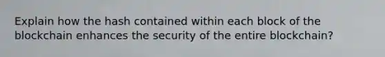 Explain how the hash contained within each block of the blockchain enhances the security of the entire blockchain?