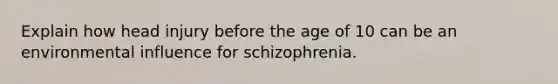 Explain how head injury before the age of 10 can be an environmental influence for schizophrenia.