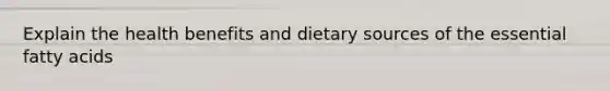 Explain the health benefits and dietary sources of the essential fatty acids