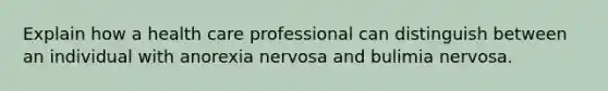 Explain how a health care professional can distinguish between an individual with anorexia nervosa and bulimia nervosa.