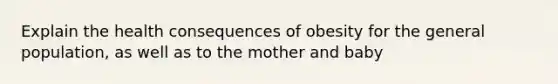 Explain the health consequences of obesity for the general population, as well as to the mother and baby