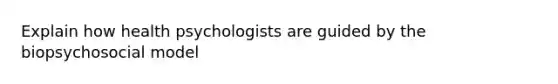 Explain how health psychologists are guided by the biopsychosocial model