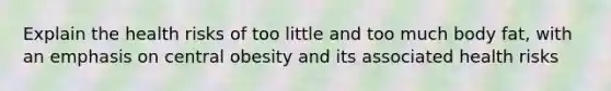 Explain the health risks of too little and too much body fat, with an emphasis on central obesity and its associated health risks