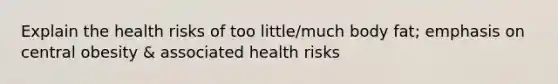 Explain the health risks of too little/much body fat; emphasis on central obesity & associated health risks